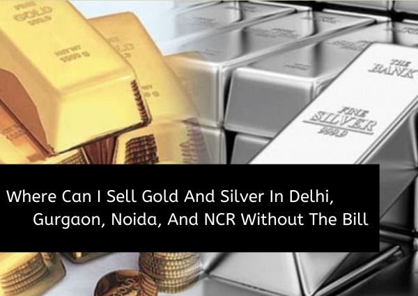 Where Can I Sell Gold And Silver In Delhi, Gurgaon, Noida, And NCR Without The Bill