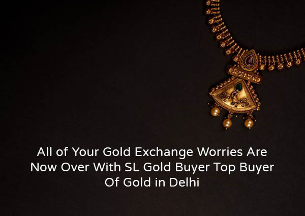 All Of Your Gold Exchange Worries Are Now Over With SL Gold Buyer Top Buyer Of Gold In Delhi